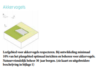 Akkervogels: Leefgebied voor akkervogels respecteren. Bij ontwikkeling minimaal 10% van het plangebied optimaal inrichten en beheren voor akkervogels. Natuurvriendelijk beheer 30 jaar borgen (zie kaart en uitgebreidere beschrijving in bijlage 1).